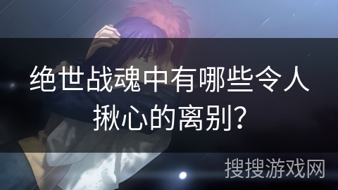 绝世战魂中有哪些令人揪心的离别？
