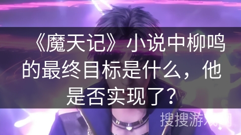 《魔天记》小说中柳鸣的最终目标是什么，他是否实现了？