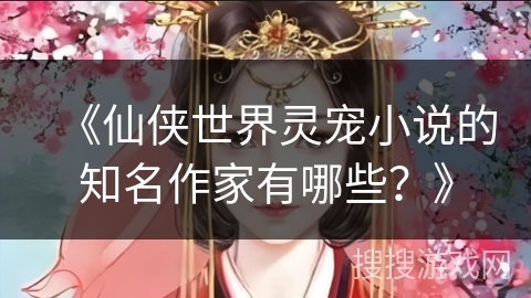 《仙侠世界灵宠小说的知名作家有哪些？》