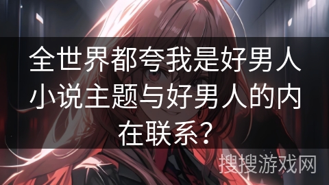 全世界都夸我是好男人小说主题与好男人的内在联系？