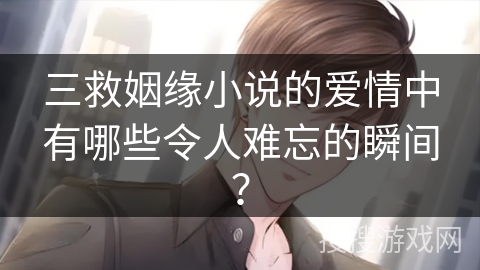 三救姻缘小说的爱情中有哪些令人难忘的瞬间？