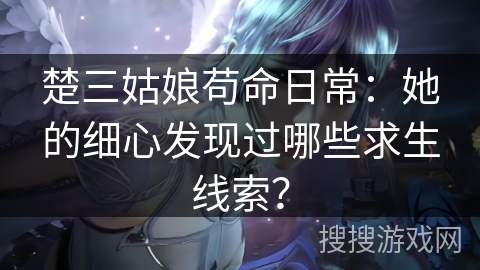 楚三姑娘苟命日常：她的细心发现过哪些求生线索？