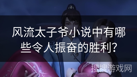 风流太子爷小说中有哪些令人振奋的胜利？