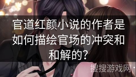 官道红颜小说的作者是如何描绘官场的冲突和和解的？