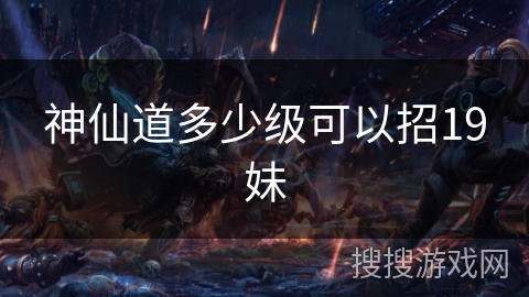 神仙道多少级可以招19妹