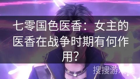 七零国色医香：女主的医香在战争时期有何作用？