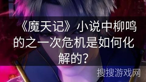 《魔天记》小说中柳鸣的之一次危机是如何化解的？