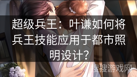 超级兵王：叶谦如何将兵王技能应用于都市照明设计？