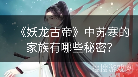 《妖龙古帝》中苏寒的家族有哪些秘密？