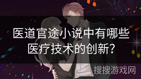 医道官途小说中有哪些医疗技术的创新？