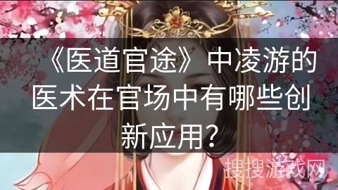 《医道官途》中凌游的医术在官场中有哪些创新应用？
