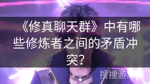 《修真聊天群》中有哪些修炼者之间的矛盾冲突？