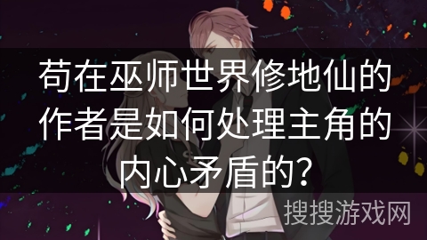 苟在巫师世界修地仙的作者是如何处理主角的内心矛盾的？