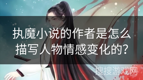 执魔小说的作者是怎么描写人物情感变化的? 执魔小说的作者是怎么描写人物情感变化的?