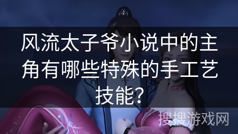 风流太子爷小说中的主角有哪些特殊的手工艺技能？