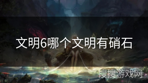 文明6哪个文明有硝石 文明6哪个文明有硝石