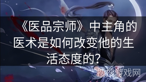 《医品宗师》中主角的医术是如何改变他的生活态度的？