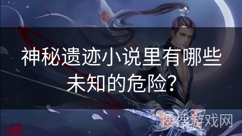 神秘遗迹小说里有哪些未知的危险？