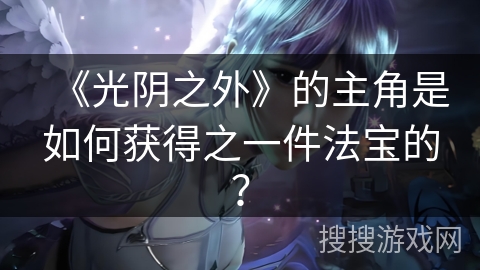 《光阴之外》的主角是如何获得之一件法宝的？