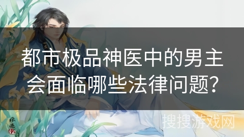都市极品神医中的男主会面临哪些法律问题? 都市极品神医中的男主会面临哪些法律问题?