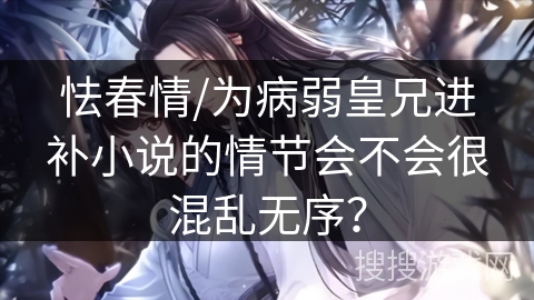 怯春情/为病弱皇兄进补小说的情节会不会很混乱无序？