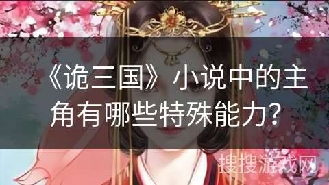 《诡三国》小说中的主角有哪些特殊能力? 《诡三国》小说中的主角有哪些特殊能力?