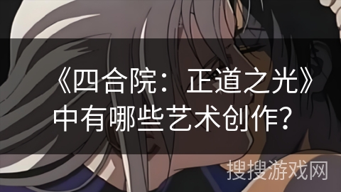 《四合院：正道之光》中有哪些艺术创作？