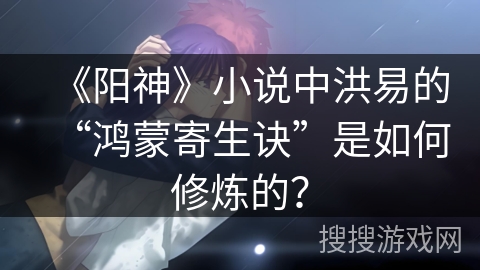 《阳神》小说中洪易的“鸿蒙寄生诀”是如何修炼的？