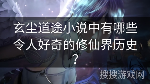 玄尘道途小说中有哪些令人好奇的修仙界历史？