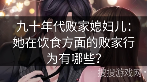 九十年代败家媳妇儿：她在饮食方面的败家行为有哪些？