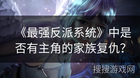 《最强反派系统》中是否有主角的家族复仇? 《最强反派系统》中是否有主角的家族复仇?