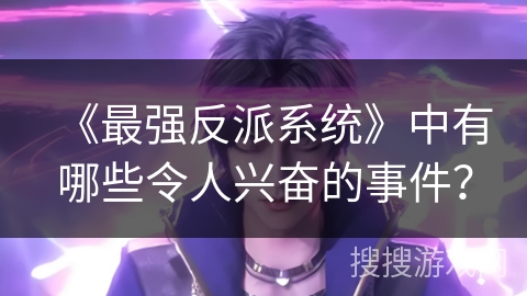 《最强反派系统》中有哪些令人兴奋的事件? 《最强反派系统》中有哪些令人兴奋的事件?