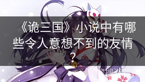 《诡三国》小说中有哪些令人意想不到的友情？