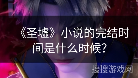 《圣墟》小说的完结时间是什么时候？