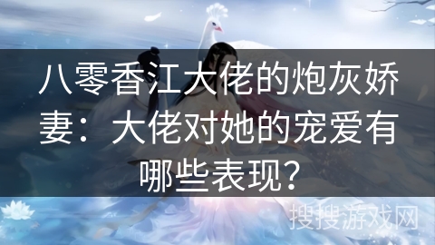 八零香江大佬的炮灰娇妻：大佬对她的宠爱有哪些表现？