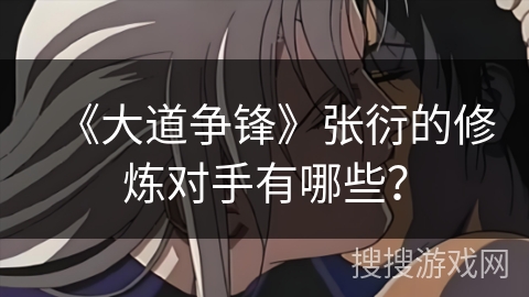 《大道争锋》张衍的修炼对手有哪些? 《大道争锋》张衍的修炼对手有哪些?