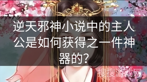 逆天邪神小说中的主人公是如何获得之一件神器的？