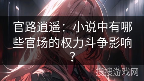 官路逍遥：小说中有哪些官场的权力斗争影响？