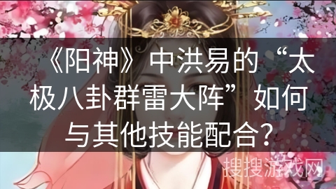《阳神》中洪易的“太极八卦群雷大阵”如何与其他技能配合？