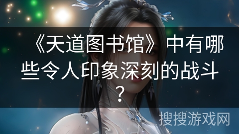 《天道图书馆》中有哪些令人印象深刻的战斗？