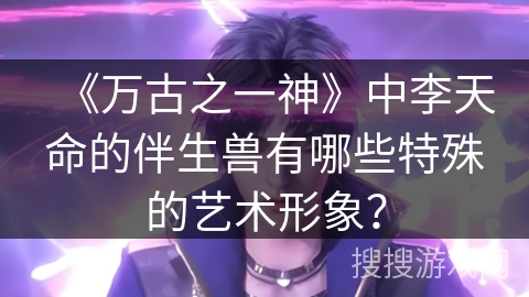 《万古之一神》中李天命的伴生兽有哪些特殊的艺术形象? 《万古之一神》中李天命的伴生兽有哪些特殊的艺术形象?
