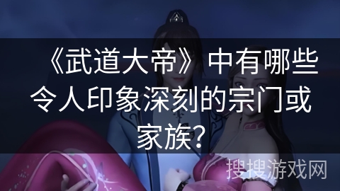 《武道大帝》中有哪些令人印象深刻的宗门或家族？