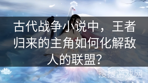 古代战争小说中,王者归来的主角如何化解敌人的联盟? 古代战争小说中,王者归来的主角如何化解敌人的联盟?
