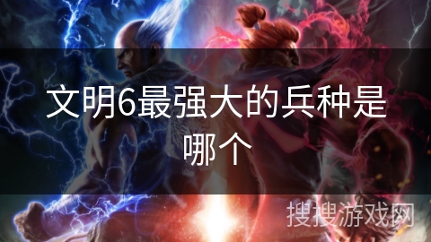 文明6最强大的兵种是哪个