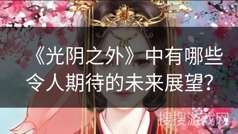 《光阴之外》中有哪些令人期待的未来展望? 《光阴之外》中有哪些令人期待的未来展望?