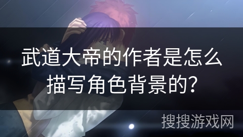 武道大帝的作者是怎么描写角色背景的？