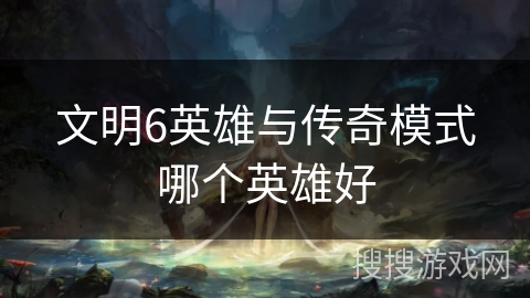 文明6英雄与传奇模式哪个英雄好