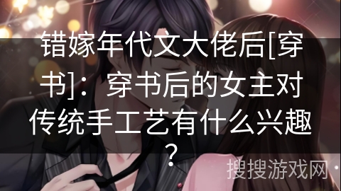 错嫁年代文大佬后[穿书]：穿书后的女主对传统手工艺有什么兴趣？