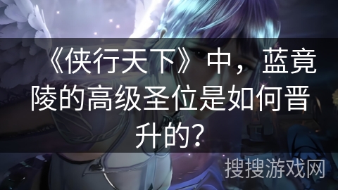 《侠行天下》中，蓝竟陵的高级圣位是如何晋升的？