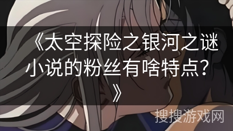 《太空探险之银河之谜小说的粉丝有啥特点?》 《太空探险之银河之谜小说的粉丝有啥特点?》